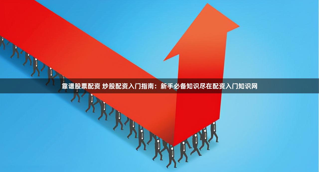 靠谱股票配资 炒股配资入门指南：新手必备知识尽在配资入门知识网