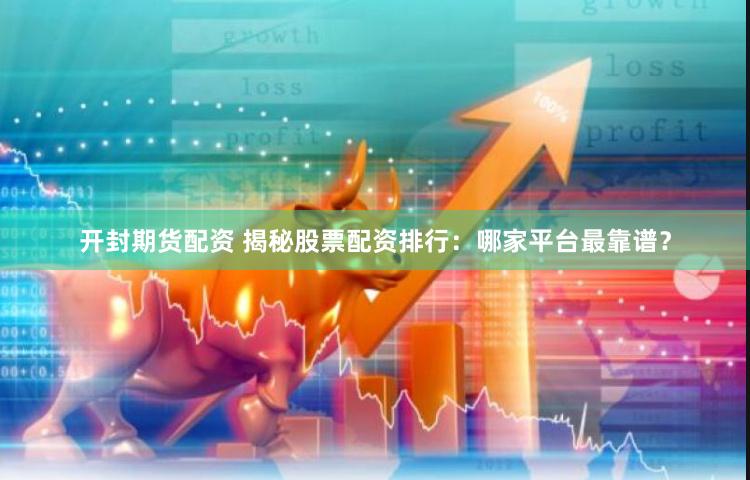 开封期货配资 揭秘股票配资排行：哪家平台最靠谱？