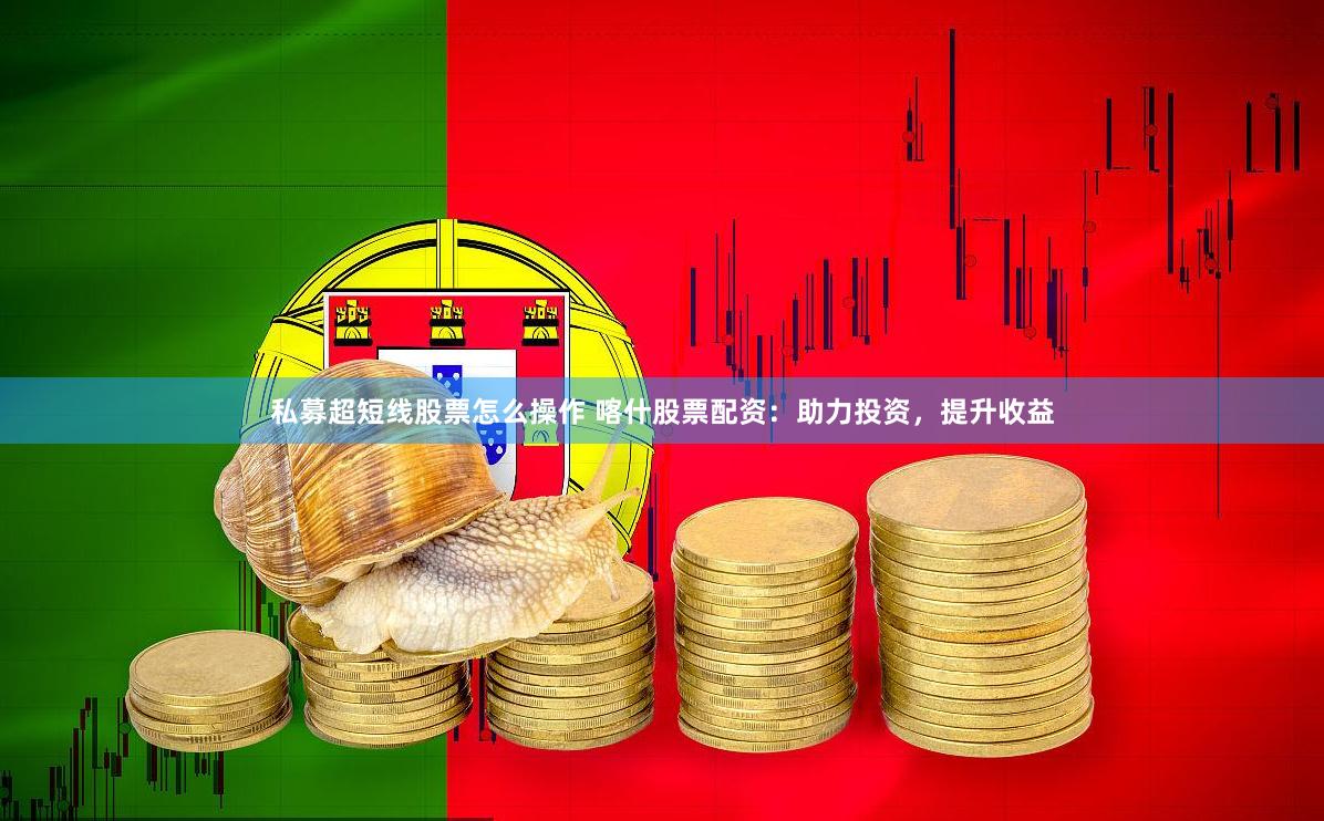 私募超短线股票怎么操作 喀什股票配资：助力投资，提升收益