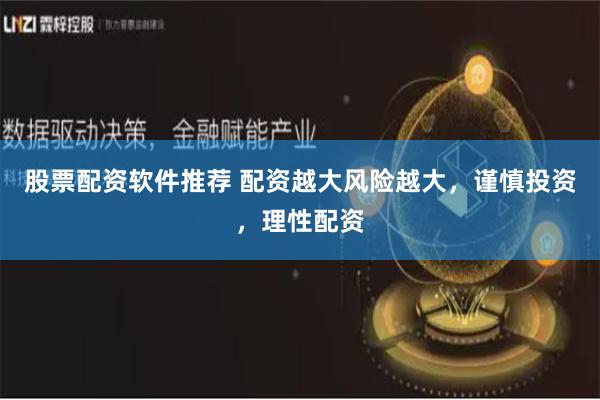 股票配资软件推荐 配资越大风险越大，谨慎投资，理性配资