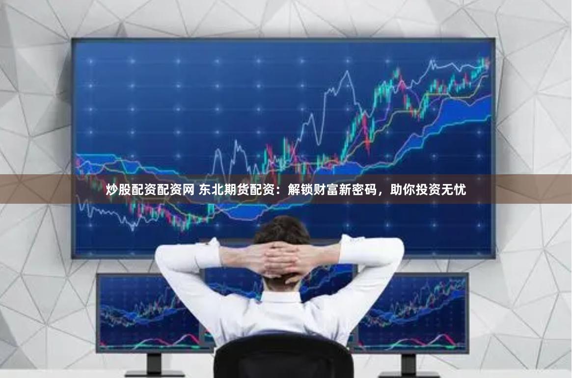 炒股配资配资网 东北期货配资：解锁财富新密码，助你投资无忧