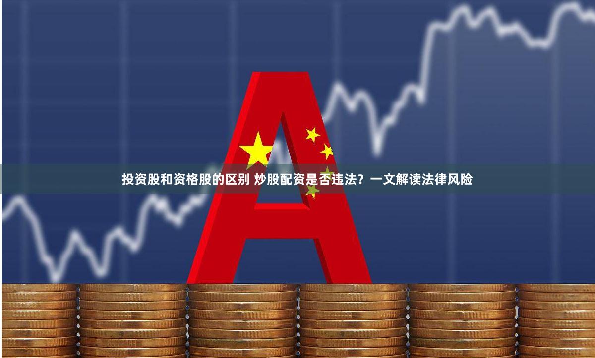 投资股和资格股的区别 炒股配资是否违法？一文解读法律风险