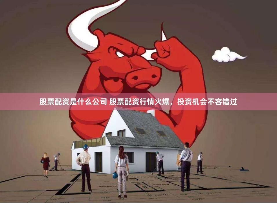股票配资是什么公司 股票配资行情火爆，投资机会不容错过