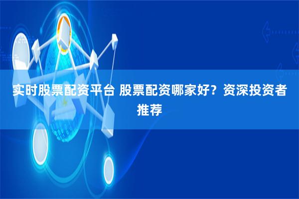 实时股票配资平台 股票配资哪家好？资深投资者推荐