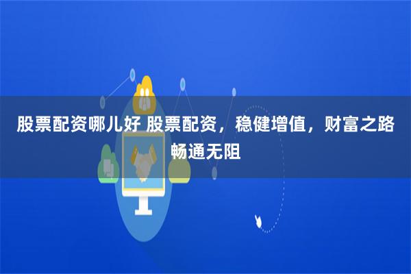 股票配资哪儿好 股票配资，稳健增值，财富之路畅通无阻