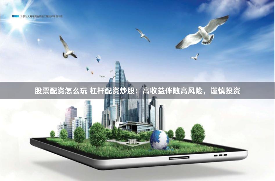 股票配资怎么玩 杠杆配资炒股：高收益伴随高风险，谨慎投资