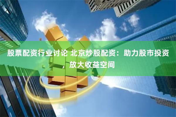 股票配资行业讨论 北京炒股配资：助力股市投资，放大收益空间