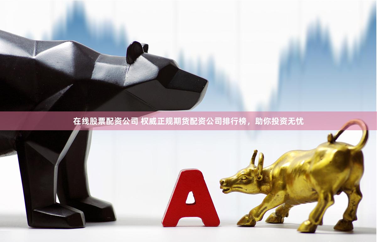 在线股票配资公司 权威正规期货配资公司排行榜，助你投资无忧