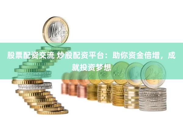 股票配资交流 炒股配资平台：助你资金倍增，成就投资梦想