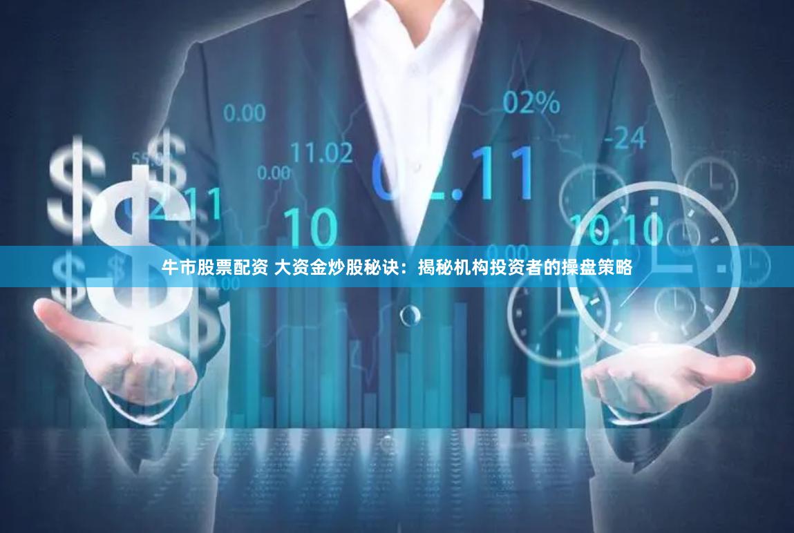 牛市股票配资 大资金炒股秘诀：揭秘机构投资者的操盘策略