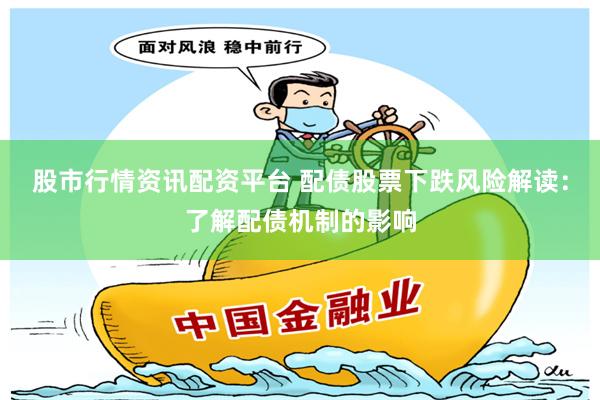 股市行情资讯配资平台 配债股票下跌风险解读：了解配债机制的影响