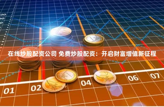 在线炒股配资公司 免费炒股配资：开启财富增值新征程