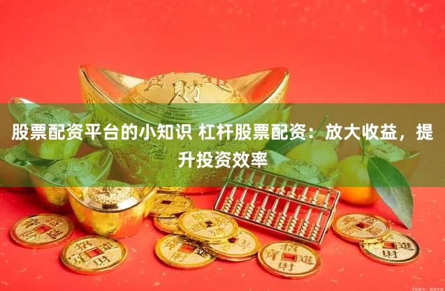 股票配资平台的小知识 杠杆股票配资：放大收益，提升投资效率