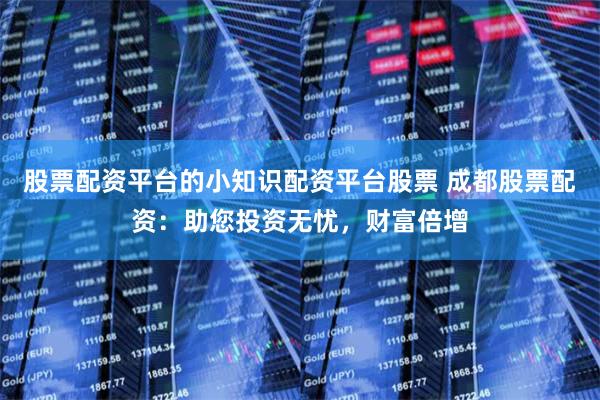 股票配资平台的小知识配资平台股票 成都股票配资：助您投资无忧，财富倍增