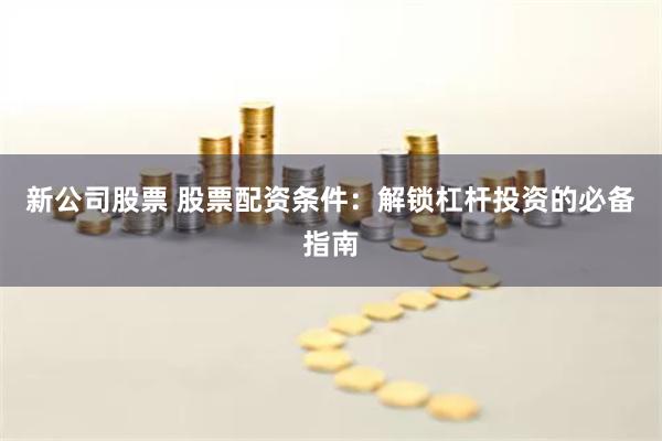 新公司股票 股票配资条件：解锁杠杆投资的必备指南