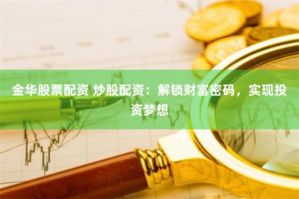 金华股票配资 炒股配资：解锁财富密码，实现投资梦想
